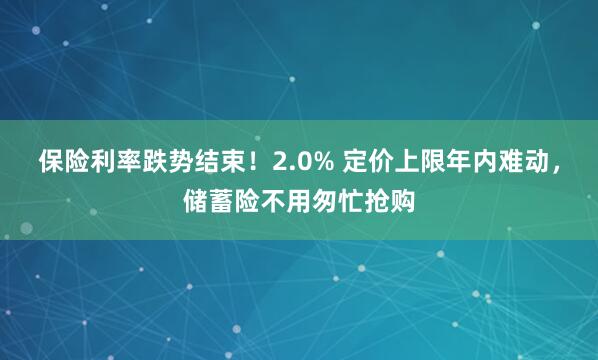 保险利率跌势结束！2.0% 定价上限年内难动，储蓄险不用匆忙抢购