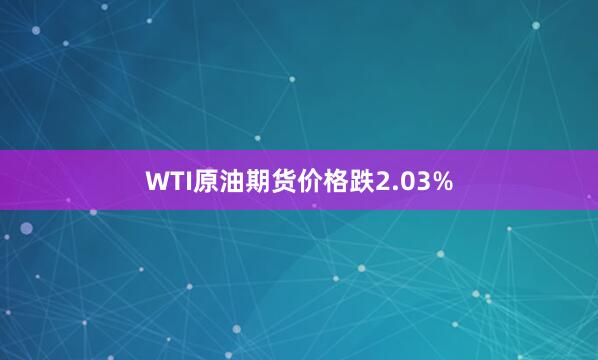WTI原油期货价格跌2.03%