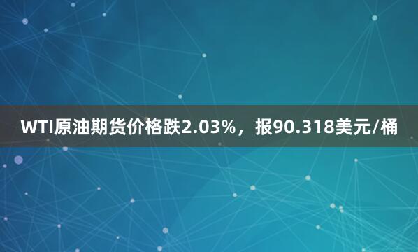 WTI原油期货价格跌2.03%，报90.318美元/桶