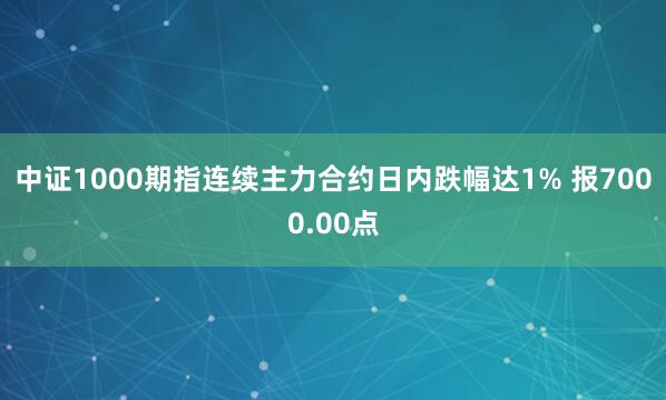 中证1000期指连续主力合约日内跌幅达1% 报7000.00点