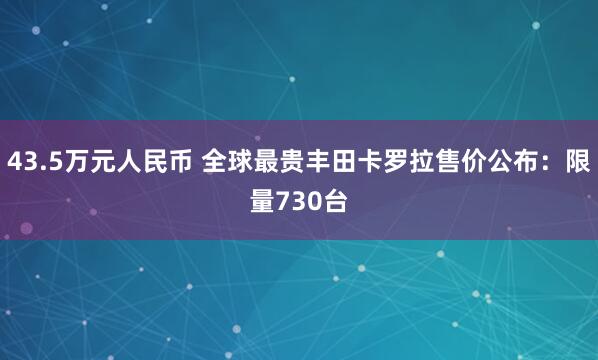 43.5万元人民币 全球最贵丰田卡罗拉售价公布：限量730台