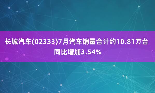 长城汽车(02333)7月汽车销量合计约10.81万台 同比增加3.54%