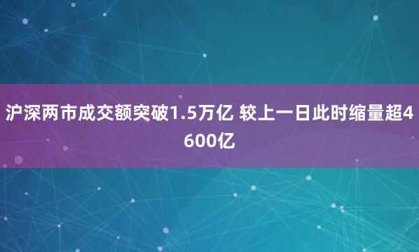 沪深两市成交额突破1.5万亿 较上一日此时缩量超4600亿