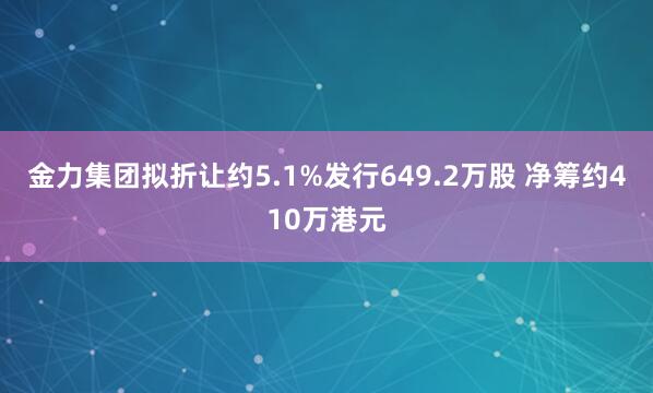 金力集团拟折让约5.1%发行649.2万股 净筹约410万港元