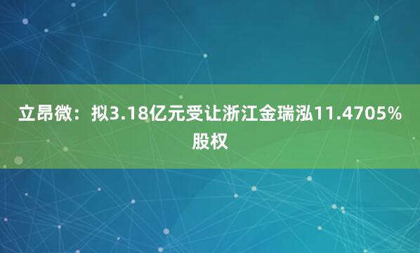 立昂微：拟3.18亿元受让浙江金瑞泓11.4705%股权