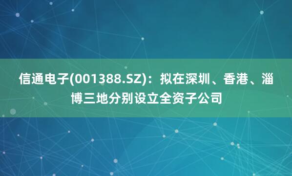 信通电子(001388.SZ)：拟在深圳、香港、淄博三地分别设立全资子公司