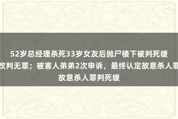 52岁总经理杀死33岁女友后抛尸楼下被判死缓，二审改判无罪；被害人弟弟2次申诉，最终认定故意杀人罪判死缓