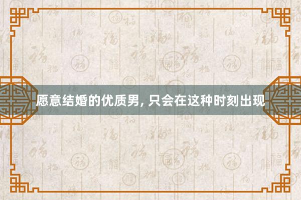 愿意结婚的优质男, 只会在这种时刻出现