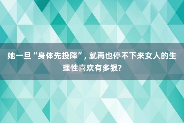 她一旦“身体先投降”, 就再也停不下来女人的生理性喜欢有多狠?