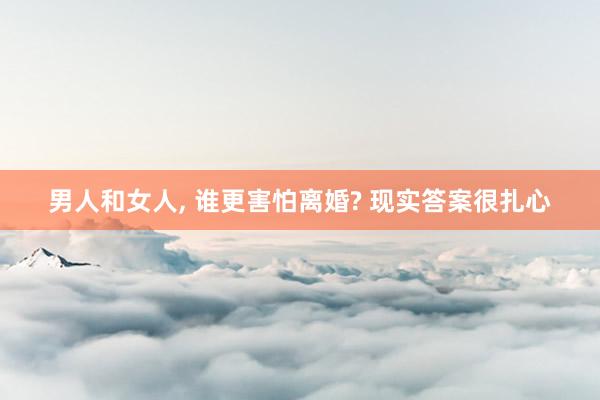 男人和女人, 谁更害怕离婚? 现实答案很扎心