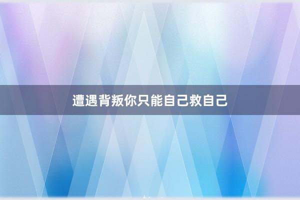 遭遇背叛你只能自己救自己