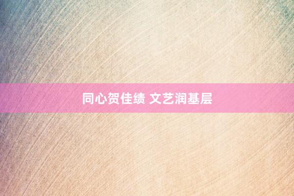 同心贺佳绩 文艺润基层