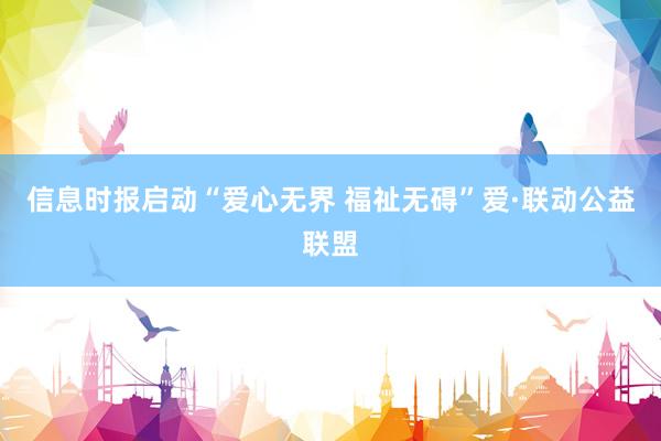 信息时报启动“爱心无界 福祉无碍”爱·联动公益联盟