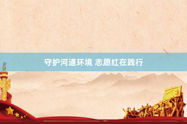 守护河道环境 志愿红在践行