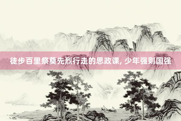 徒步百里祭奠先烈行走的思政课, 少年强则国强