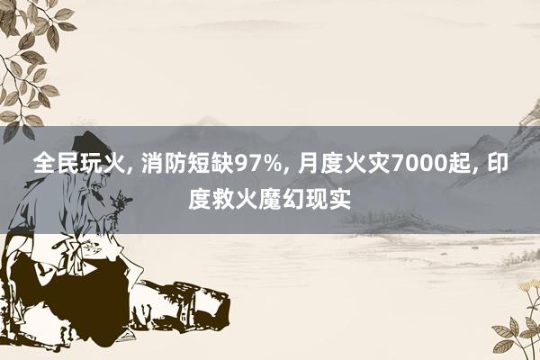全民玩火, 消防短缺97%, 月度火灾7000起, 印度救火魔幻现实