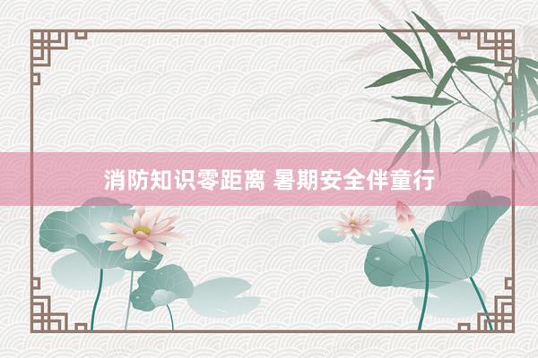 消防知识零距离 暑期安全伴童行