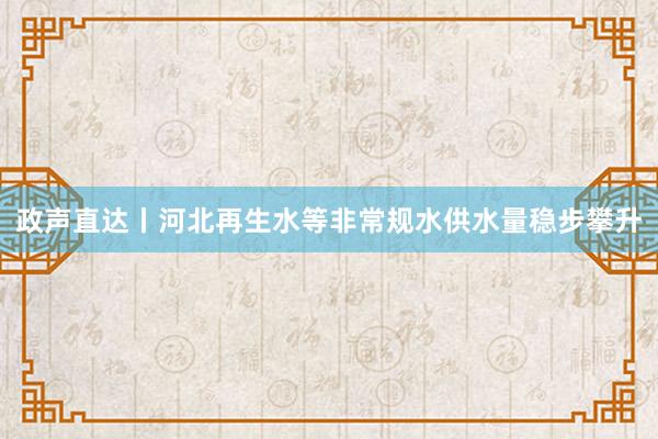 政声直达丨河北再生水等非常规水供水量稳步攀升
