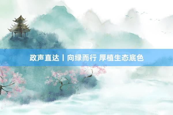 政声直达丨向绿而行 厚植生态底色