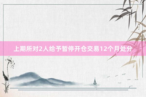 上期所对2人给予暂停开仓交易12个月处分