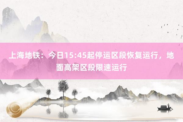 上海地铁：今日15:45起停运区段恢复运行，地面高架区段限速运行