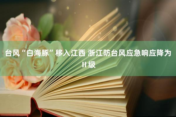台风“白海豚”移入江西 浙江防台风应急响应降为Ⅱ级