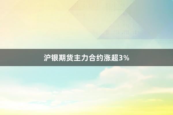 沪银期货主力合约涨超3%