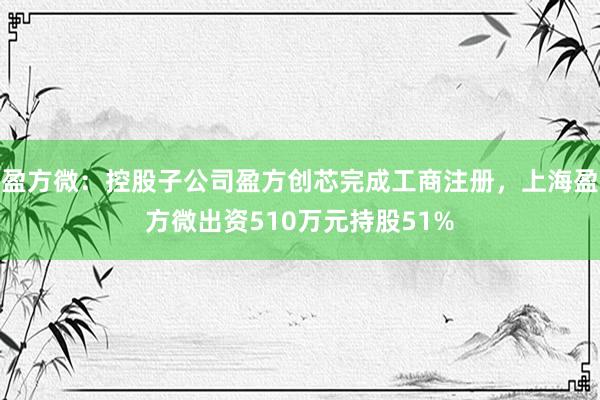 盈方微：控股子公司盈方创芯完成工商注册，上海盈方微出资510万元持股51%