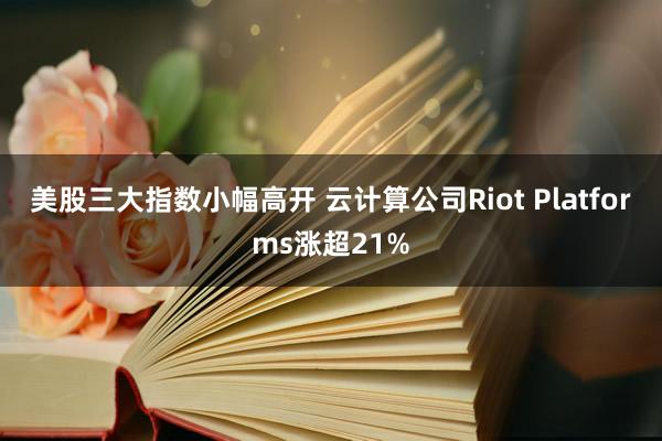 美股三大指数小幅高开 云计算公司Riot Platforms涨超21%