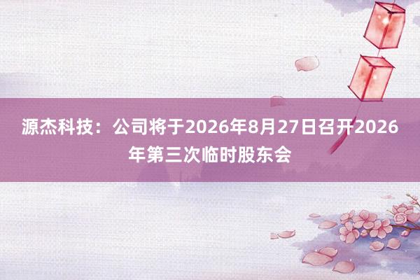 源杰科技：公司将于2026年8月27日召开2026年第三次临时股东会