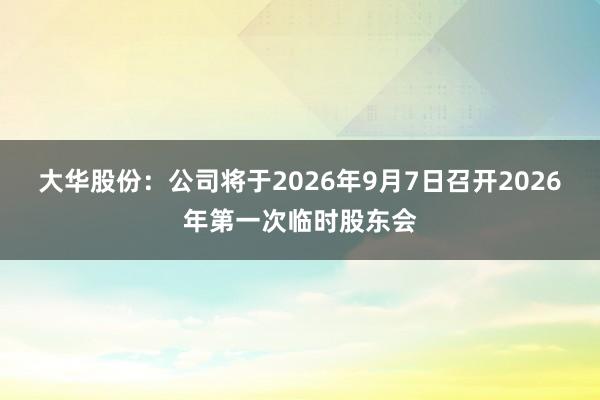 大华股份：公司将于2026年9月7日召开2026年第一次临时股东会