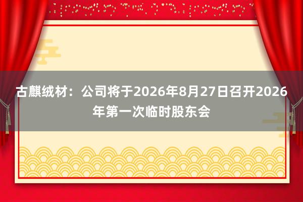 古麒绒材：公司将于2026年8月27日召开2026年第一次临时股东会