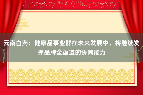云南白药：健康品事业群在未来发展中，将继续发挥品牌全渠道的协同能力