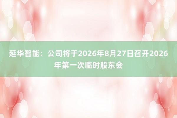 延华智能：公司将于2026年8月27日召开2026年第一次临时股东会