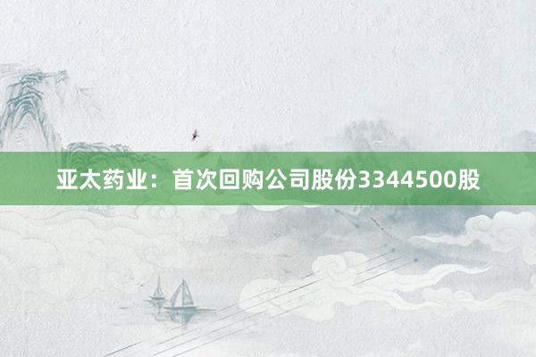 亚太药业：首次回购公司股份3344500股