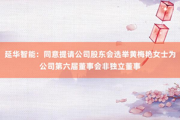 延华智能：同意提请公司股东会选举黄梅艳女士为公司第六届董事会非独立董事
