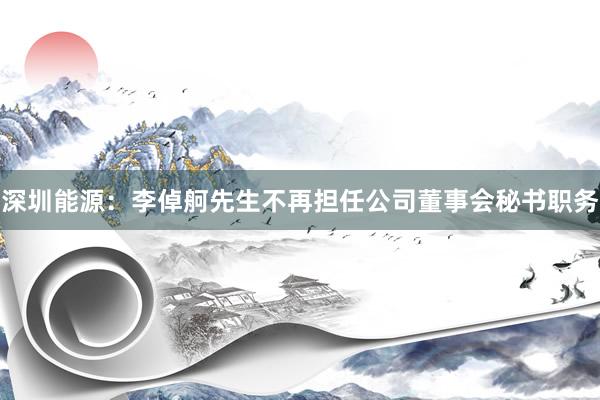 深圳能源：李倬舸先生不再担任公司董事会秘书职务