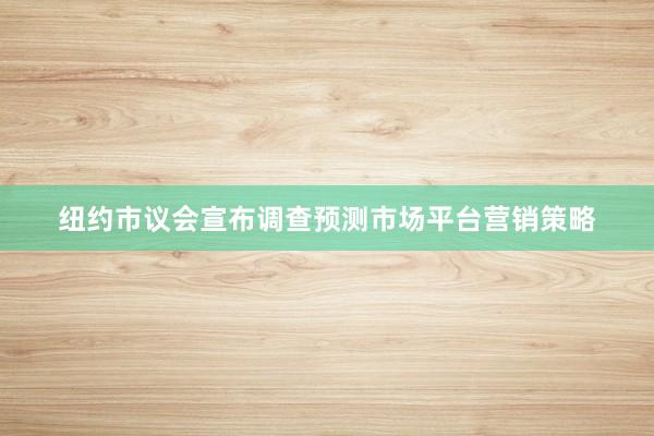 纽约市议会宣布调查预测市场平台营销策略