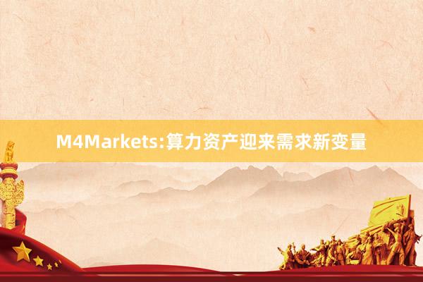 M4Markets:算力资产迎来需求新变量