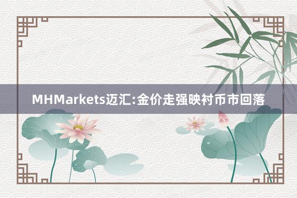 MHMarkets迈汇:金价走强映衬币市回落