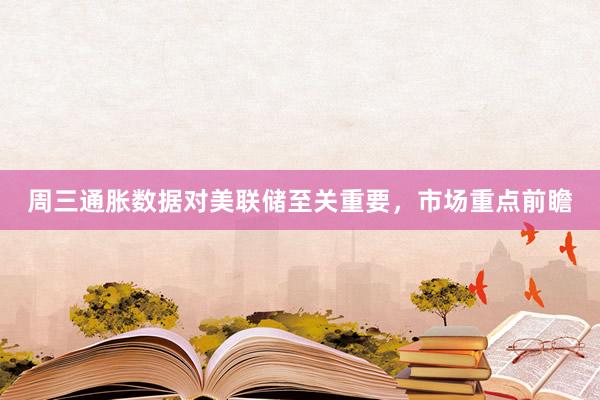 周三通胀数据对美联储至关重要，市场重点前瞻