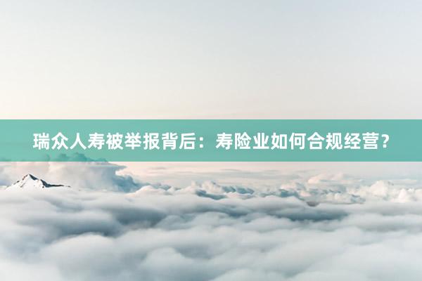 瑞众人寿被举报背后：寿险业如何合规经营？