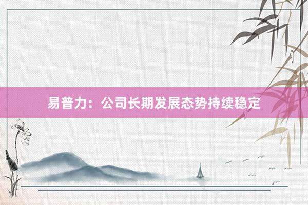 易普力：公司长期发展态势持续稳定