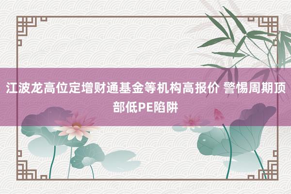 江波龙高位定增财通基金等机构高报价 警惕周期顶部低PE陷阱