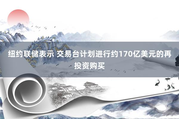 纽约联储表示 交易台计划进行约170亿美元的再投资购买