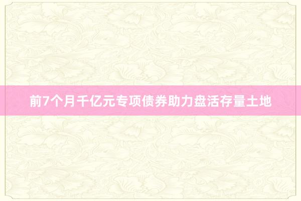 前7个月千亿元专项债券助力盘活存量土地