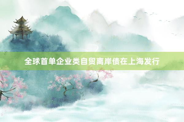 全球首单企业类自贸离岸债在上海发行