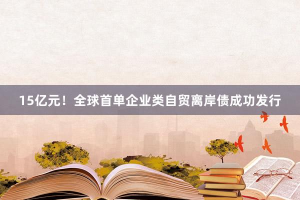 15亿元！全球首单企业类自贸离岸债成功发行