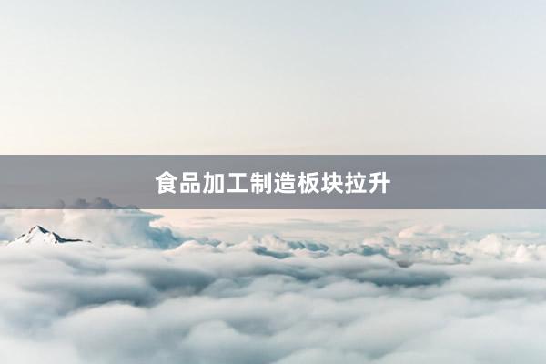 食品加工制造板块拉升