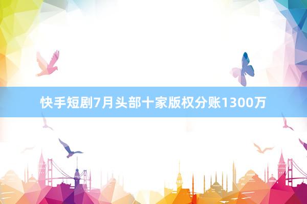 快手短剧7月头部十家版权分账1300万